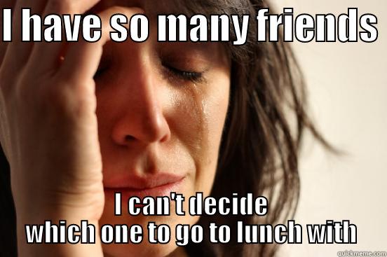 I HAVE SO MANY FRIENDS  I CAN'T DECIDE WHICH ONE TO GO TO LUNCH WITH First World Problems