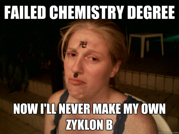 Failed chemistry degree Now I'll never make my own zyklon B
  Sad Hitler Girl