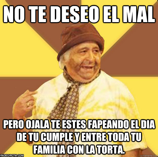 no te deseo el mal pero ojala te estes fapeando el dia de tu cumple y entre toda tu familia con la torta.  