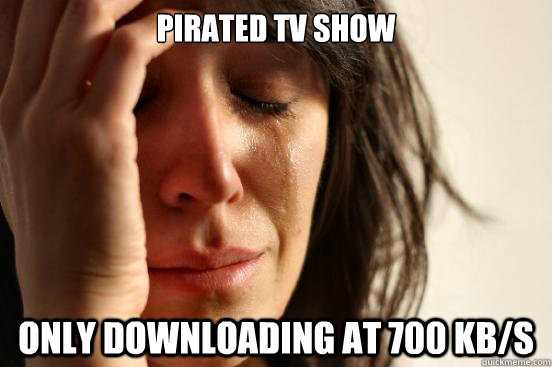 Pirated tv show only downloading at 700 kb/s  First World Problems