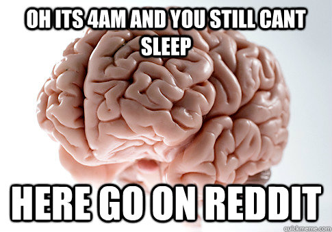 Oh its 4am and you still cant sleep here go on reddit  Scumbag Brain