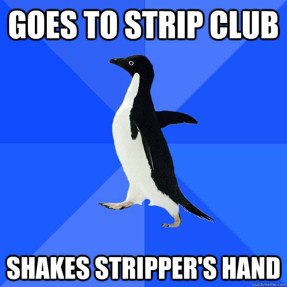 Goes to strip club Shakes stripper's hand  Socially Awkward Penguin