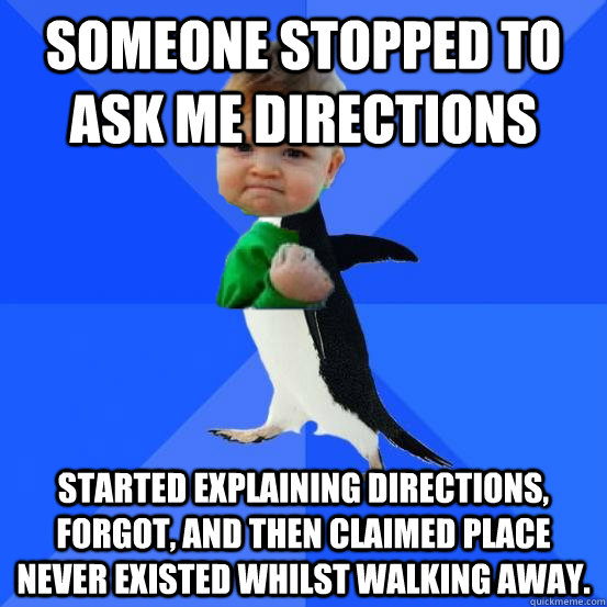 Someone stopped to ask me directions started explaining directions, forgot, and then claimed place never existed whilst walking away.  Socially Awkward Success Kid