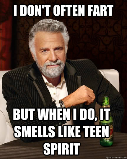 I don't often fart But when i do, it smells like teen spirit  The Most Interesting Man In The World