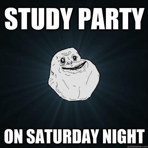 Study party on Saturday night  Forever Alone