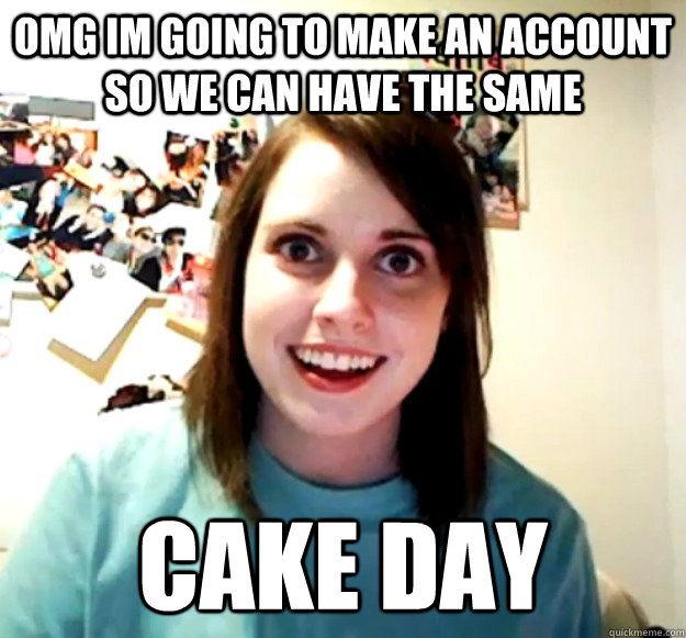 omg im going to make an account so we can have the same cake day - omg im going to make an account so we can have the same cake day  Overly Attached Girlfriend