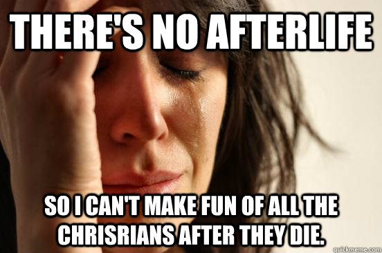 there's no afterlife so I can't make fun of all the chrisrians after they die.  Atheist First World Problems
