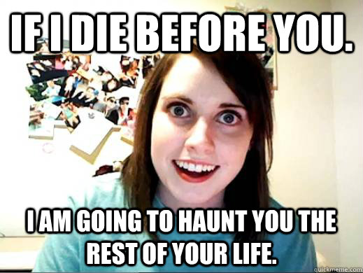 If i die before you. I am going to haunt you the rest of your life.  OverlyAttachedSarahCollins