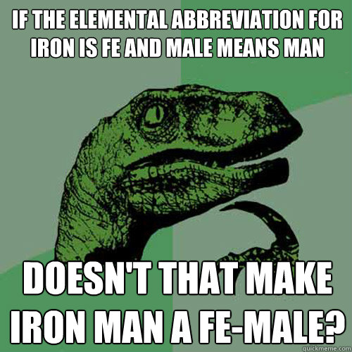 If the elemental abbreviation for iron is fe and male means man Doesn't that make Iron man a Fe-male?  Philosoraptor