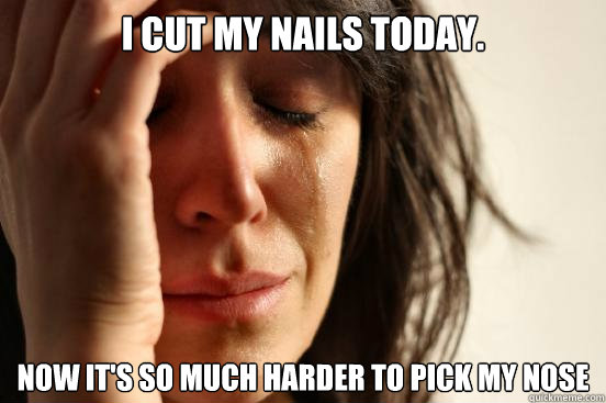 I cut my nails today. Now it's so much harder to pick my nose  First World Problems