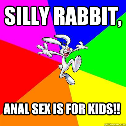 Silly rabbit, Anal Sex is for kids!!  
