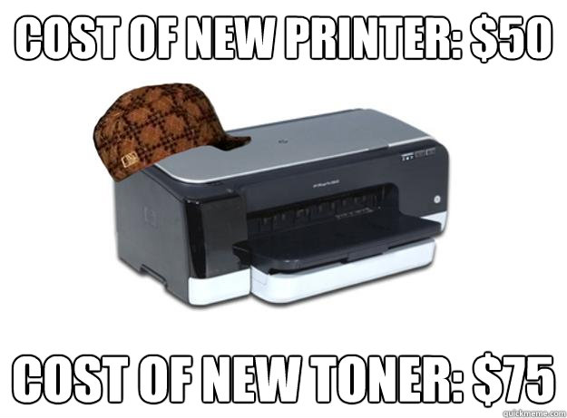Cost of new printer: $50 Cost of new toner: $75  Scumbag Printer