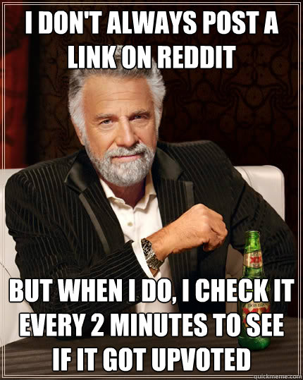 I don't always post a link on Reddit But when I do, I check it every 2 minutes to see if it got upvoted - I don't always post a link on Reddit But when I do, I check it every 2 minutes to see if it got upvoted  The Most Interesting Man In The World