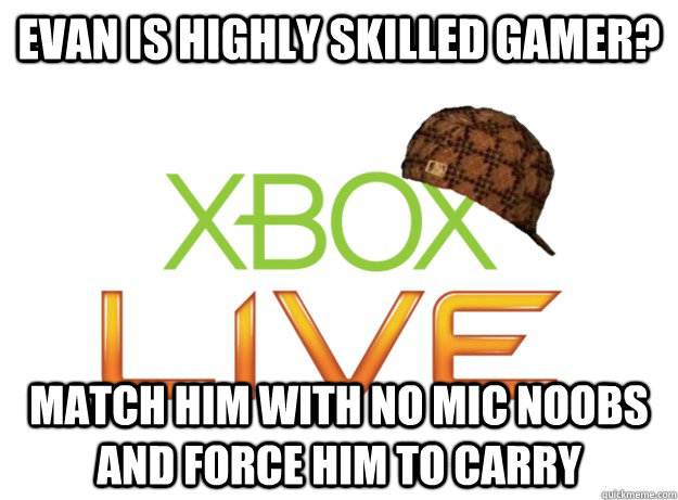 evan is highly skilled gamer? Match him with no mic noobs and force him to carry  Scumbag Xbox Live