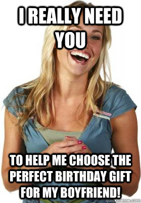 I really need you to help me choose the perfect birthday gift for my boyfriend!  Friend Zone Fiona