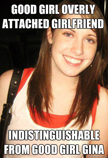 Good Girl Overly Attached Girlfriend Indistinguishable from Good Girl Gina  Good girl overly attached girlfriend