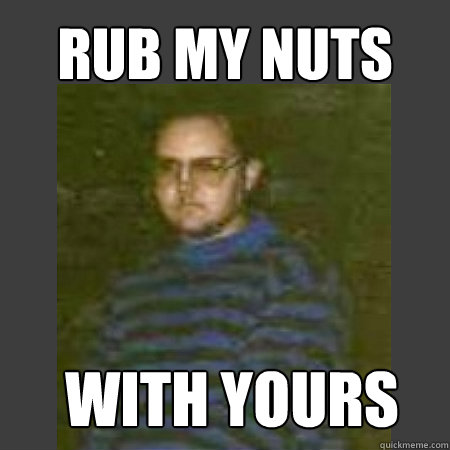 RUB MY NUTS WITH YOURS  