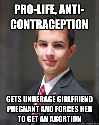 Pro-life, anti-contraception Gets underage girlfriend pregnant and forces her to get an abortion  College Conservative