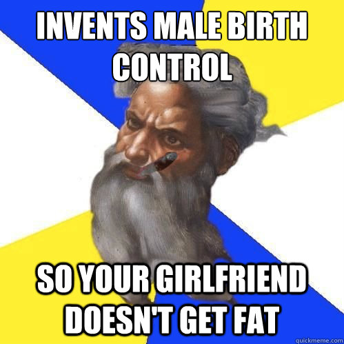 invents male birth control so your girlfriend doesn't get fat  