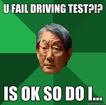 U FAIL DRIVING TEST?!? is ok so do i... - U FAIL DRIVING TEST?!? is ok so do i...  High Expectations Asian Father