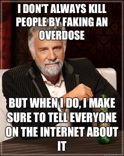 I don't always kill people by faking an overdose but when I do, I make sure to tell everyone on the internet about it  The Most Interesting Man In The World