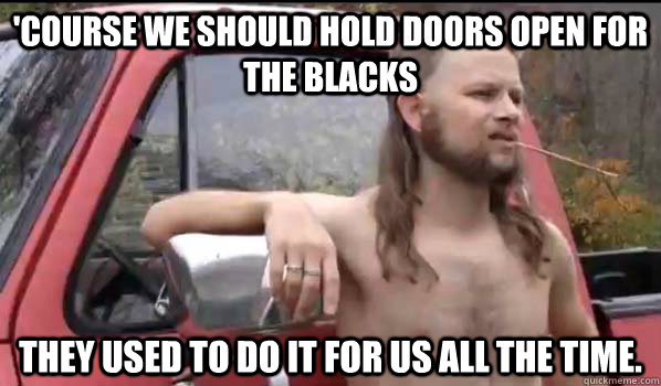 'course we should hold doors open for the blacks they used to do it for us all the time. - 'course we should hold doors open for the blacks they used to do it for us all the time.  Almost Politically Correct Redneck