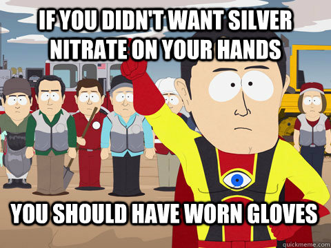 If you didn't want silver nitrate on your hands you should have worn gloves - If you didn't want silver nitrate on your hands you should have worn gloves  Misc