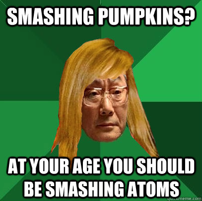 smashing pumpkins? at your age you should be smashing atoms - smashing pumpkins? at your age you should be smashing atoms  Musically Oblivious High Expectations Asian Father