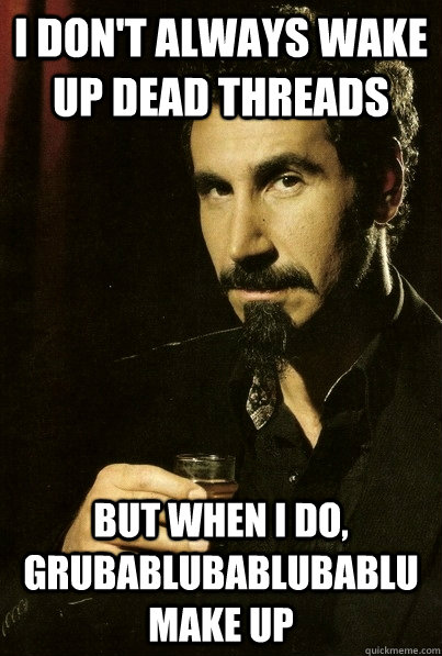 I don't always wake up dead threads But when I do, grubablubablubablumake up  sERJ TANKIAN