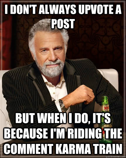 I don't always upvote a post but when I do, it's because I'm riding the comment karma train  The Most Interesting Man In The World