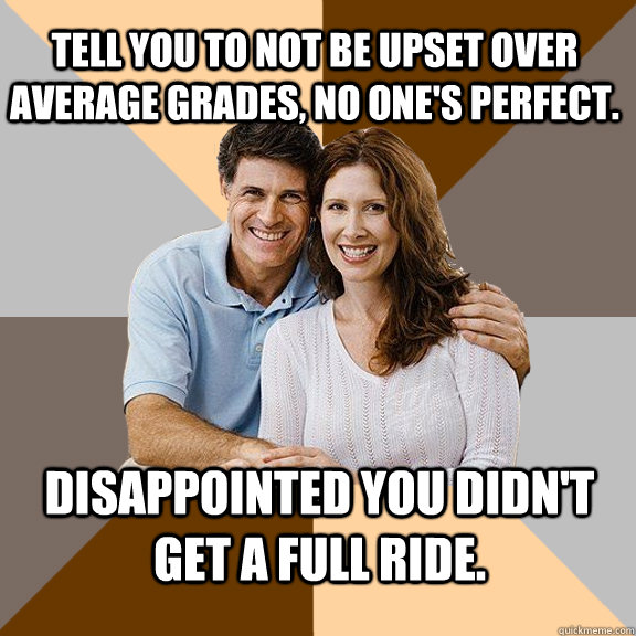 Tell you to not be upset over average grades, no one's perfect. Disappointed you didn't get a full ride.  Scumbag Parents