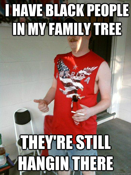 I have black people in my family tree They're still hangin there  Redneck Randal