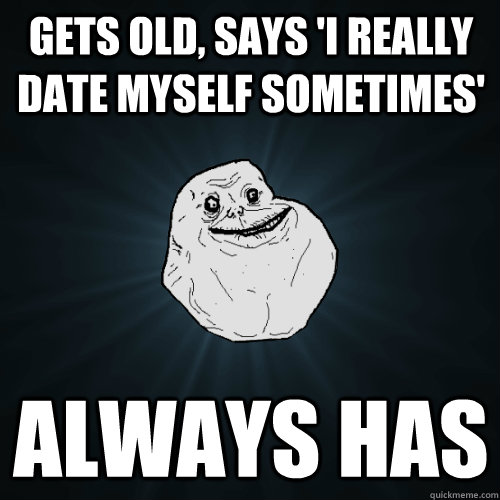 Gets old, says 'I really date myself sometimes' Always has  Forever Alone