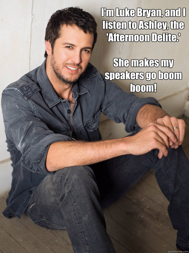 I'm Luke Bryan, and I listen to Ashley, the 'Afternoon Delite.' 

She makes my speakers go boom boom! - I'm Luke Bryan, and I listen to Ashley, the 'Afternoon Delite.' 

She makes my speakers go boom boom!  Luke Bryan Hey Girl