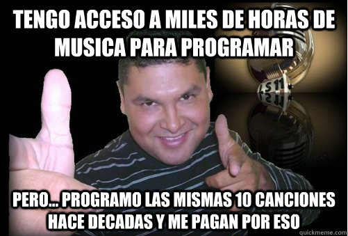 Tengo acceso a miles de horas de musica para programar Pero... programo las mismas 10 canciones hace decadas y me pagan por eso  Programador peruano de radio FM - Rock y Pop