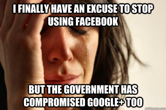 I finally have an excuse to stop using Facebook but the government has compromised Google+ too  First World Problems