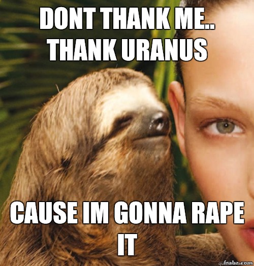Dont thank me.. Thank uranus Cause im gonna rape it  rape sloth