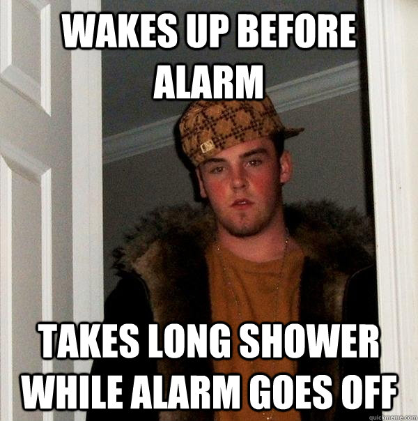 Wakes Up Before Alarm Takes Long Shower While Alarm Goes Off Scumbag