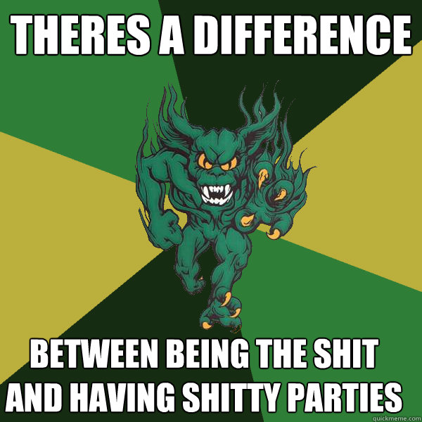 Theres a difference between being the shit and having shitty parties  Green Terror