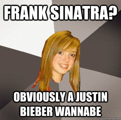 Frank Sinatra? Obviously a justin bieber wannabe  - Frank Sinatra? Obviously a justin bieber wannabe   Musically Oblivious 8th Grader