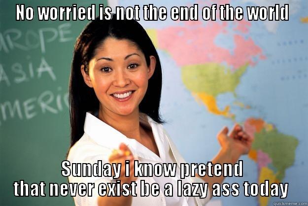 Sunday best memes - NO WORRIED IS NOT THE END OF THE WORLD SUNDAY I KNOW PRETEND THAT NEVER EXIST BE A LAZY ASS TODAY  Unhelpful High School Teacher