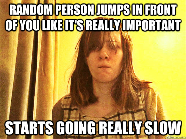Random Person jumps in front of you like it's really important Starts going really slow - Random Person jumps in front of you like it's really important Starts going really slow  Can you move your a$$ please