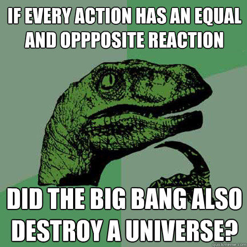 if every action has an equal and oppposite reaction did the big bang also destroy a universe?  