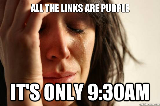 All the links are purple It's only 9:30am  First World Problems