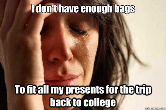 I don't have enough bags To fit all my presents for the trip back to college  First World Problems