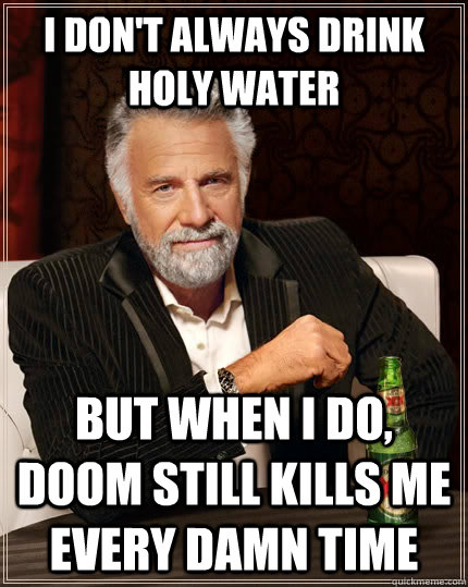 I don't always drink holy water but when I do, doom still kills me every damn time  The Most Interesting Man In The World