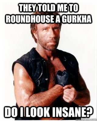 They told me to roundhouse a Gurkha Do I look insane? - They told me to roundhouse a Gurkha Do I look insane?  Chuck Norris Fact 3