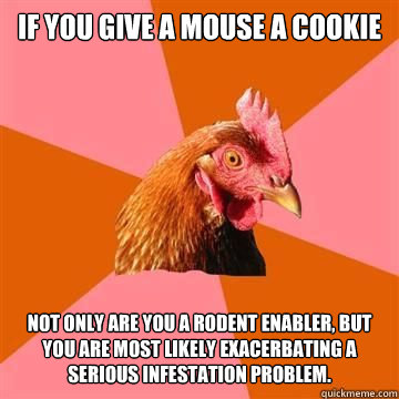 If you give a mouse a cookie Not only are you a rodent enabler, but you are most likely exacerbating a serious infestation problem.  Anti-Joke Chicken