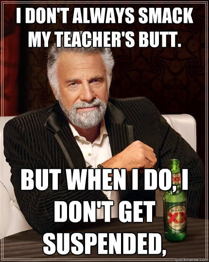 I DON'T ALWAYS smack my teacher's butt. but when i do, i don't get suspended,  The Most Interesting Man In The World