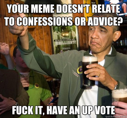 Your meme doesn't relate to confessions or advice? Fuck it, have an up vote  Upvote Obama